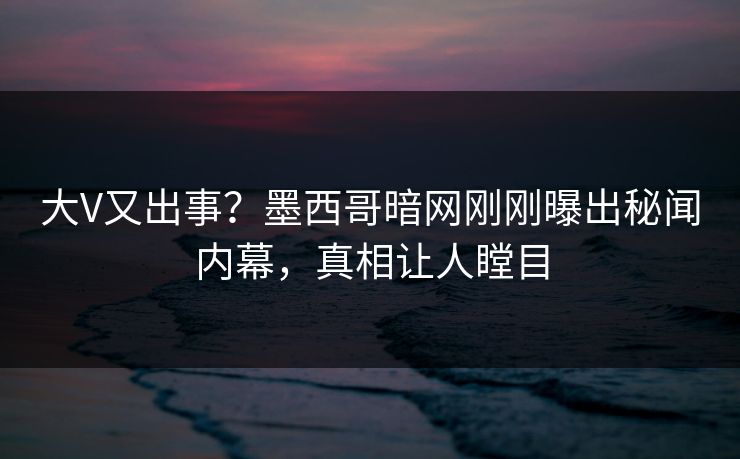 大V又出事？墨西哥暗网刚刚曝出秘闻内幕，真相让人瞠目