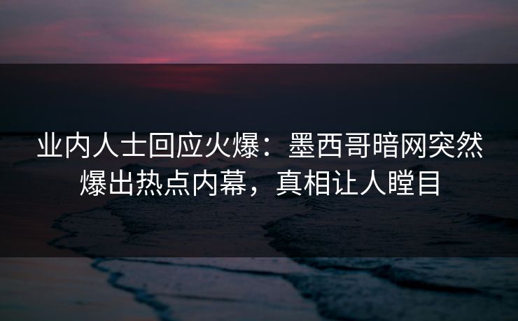 业内人士回应火爆：墨西哥暗网突然爆出热点内幕，真相让人瞠目