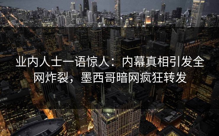 业内人士一语惊人：内幕真相引发全网炸裂，墨西哥暗网疯狂转发