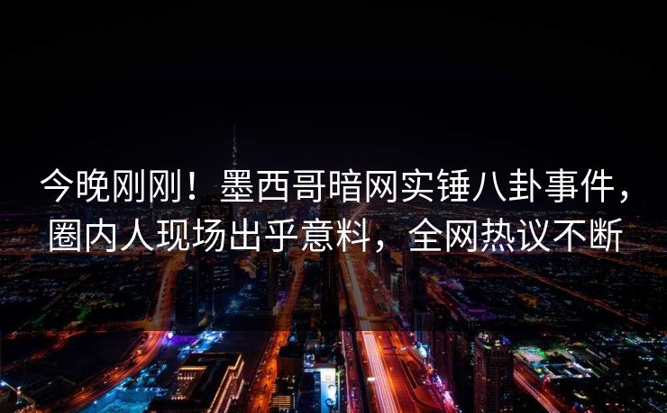 今晚刚刚！墨西哥暗网实锤八卦事件，圈内人现场出乎意料，全网热议不断