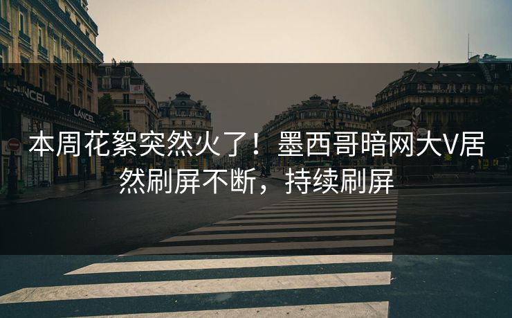 本周花絮突然火了！墨西哥暗网大V居然刷屏不断，持续刷屏