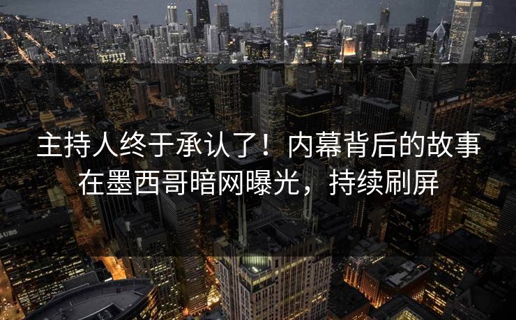 主持人终于承认了！内幕背后的故事在墨西哥暗网曝光，持续刷屏