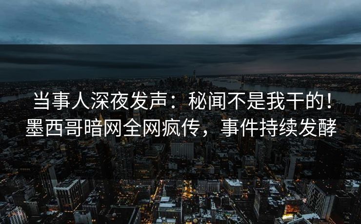 当事人深夜发声：秘闻不是我干的！墨西哥暗网全网疯传，事件持续发酵