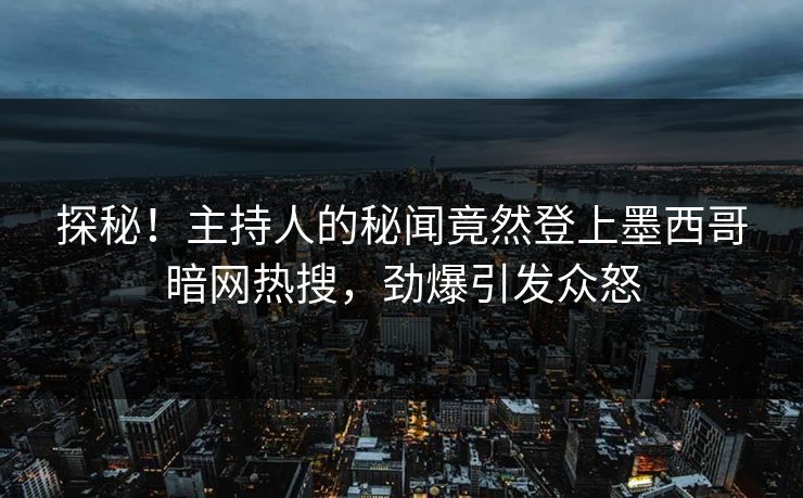探秘！主持人的秘闻竟然登上墨西哥暗网热搜，劲爆引发众怒