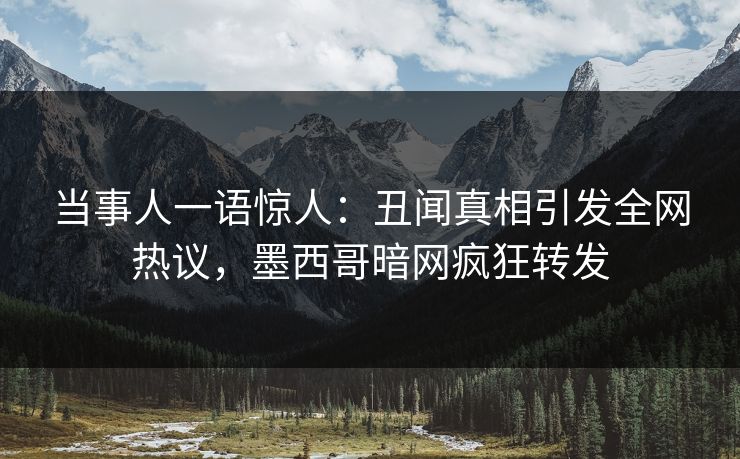 当事人一语惊人：丑闻真相引发全网热议，墨西哥暗网疯狂转发