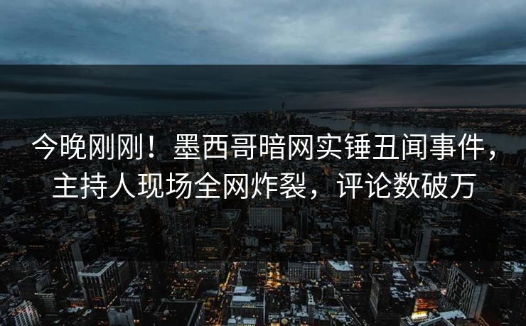 今晚刚刚！墨西哥暗网实锤丑闻事件，主持人现场全网炸裂，评论数破万