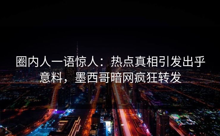 圈内人一语惊人：热点真相引发出乎意料，墨西哥暗网疯狂转发