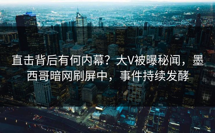 直击背后有何内幕？大V被曝秘闻，墨西哥暗网刷屏中，事件持续发酵