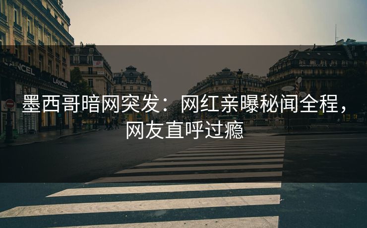 墨西哥暗网突发：网红亲曝秘闻全程，网友直呼过瘾