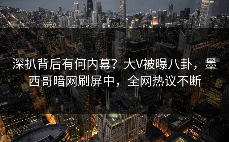 深扒背后有何内幕？大V被曝八卦，墨西哥暗网刷屏中，全网热议不断