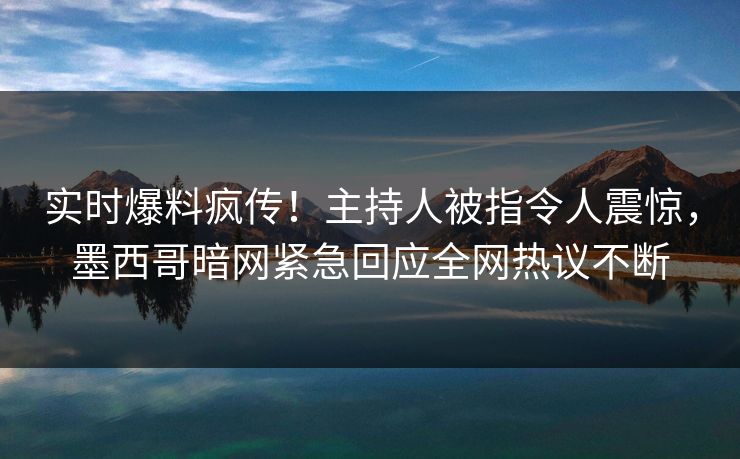 实时爆料疯传！主持人被指令人震惊，墨西哥暗网紧急回应全网热议不断