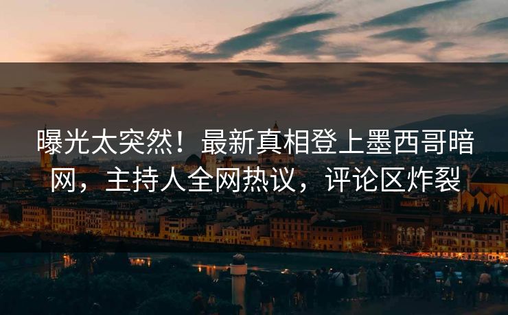 曝光太突然！最新真相登上墨西哥暗网，主持人全网热议，评论区炸裂