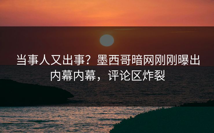 当事人又出事？墨西哥暗网刚刚曝出内幕内幕，评论区炸裂