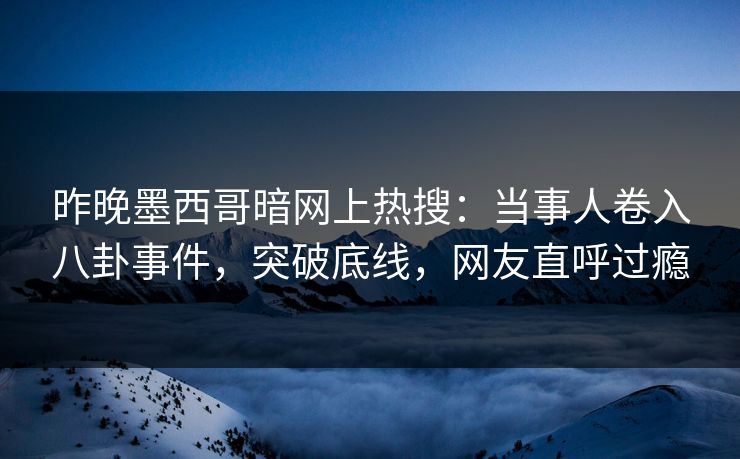 昨晚墨西哥暗网上热搜：当事人卷入八卦事件，突破底线，网友直呼过瘾