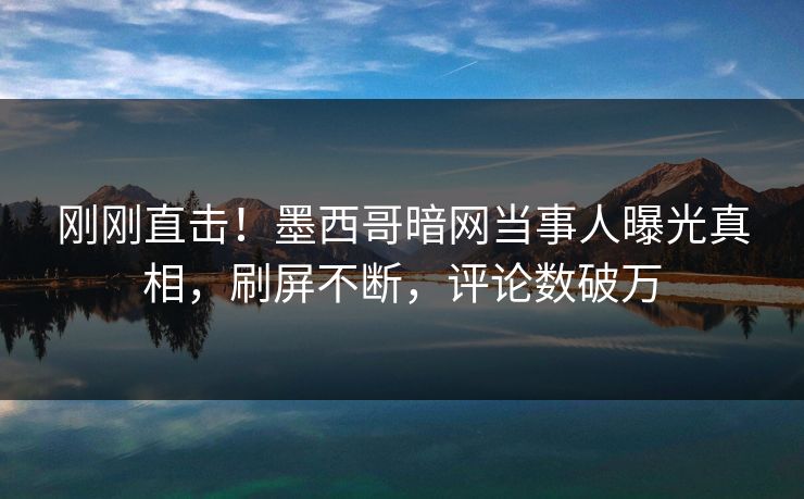 刚刚直击！墨西哥暗网当事人曝光真相，刷屏不断，评论数破万