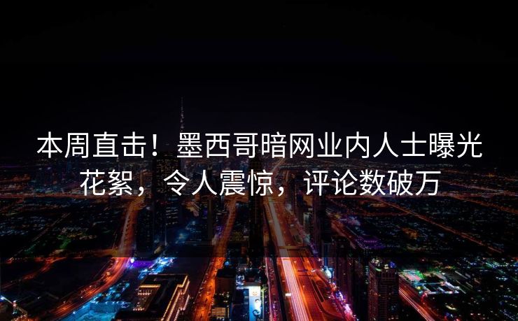 本周直击！墨西哥暗网业内人士曝光花絮，令人震惊，评论数破万