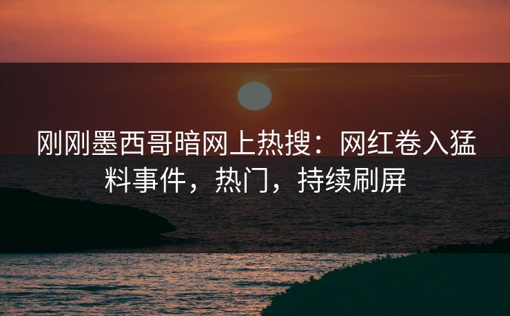 刚刚墨西哥暗网上热搜：网红卷入猛料事件，热门，持续刷屏