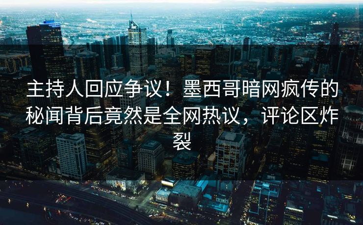 主持人回应争议！墨西哥暗网疯传的秘闻背后竟然是全网热议，评论区炸裂