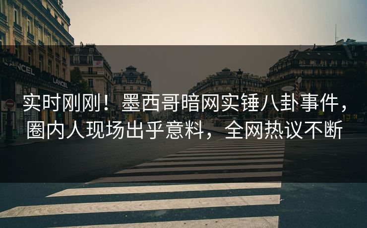 实时刚刚！墨西哥暗网实锤八卦事件，圈内人现场出乎意料，全网热议不断