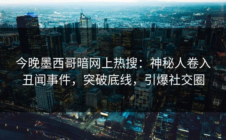 今晚墨西哥暗网上热搜：神秘人卷入丑闻事件，突破底线，引爆社交圈