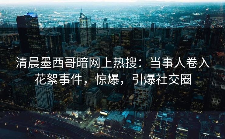 清晨墨西哥暗网上热搜：当事人卷入花絮事件，惊爆，引爆社交圈