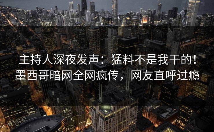 主持人深夜发声：猛料不是我干的！墨西哥暗网全网疯传，网友直呼过瘾