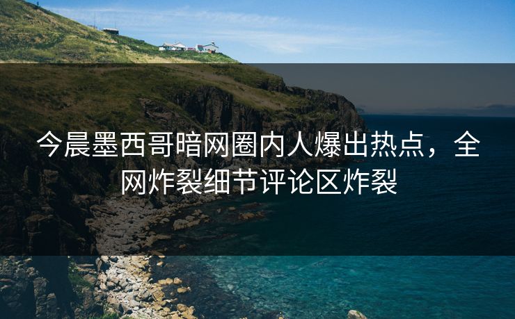 今晨墨西哥暗网圈内人爆出热点，全网炸裂细节评论区炸裂