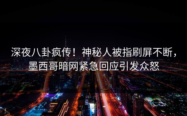 深夜八卦疯传！神秘人被指刷屏不断，墨西哥暗网紧急回应引发众怒