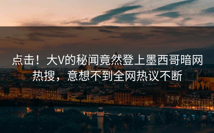 点击！大V的秘闻竟然登上墨西哥暗网热搜，意想不到全网热议不断