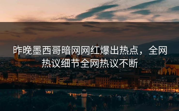 昨晚墨西哥暗网网红爆出热点，全网热议细节全网热议不断