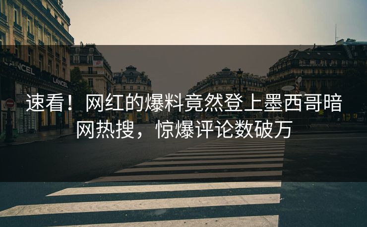 速看！网红的爆料竟然登上墨西哥暗网热搜，惊爆评论数破万