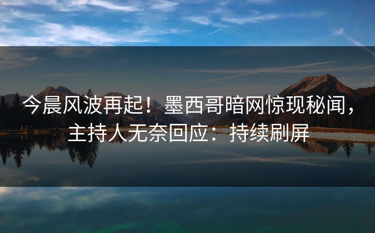 今晨风波再起！墨西哥暗网惊现秘闻，主持人无奈回应：持续刷屏