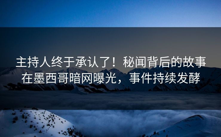 主持人终于承认了！秘闻背后的故事在墨西哥暗网曝光，事件持续发酵