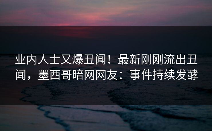 业内人士又爆丑闻！最新刚刚流出丑闻，墨西哥暗网网友：事件持续发酵