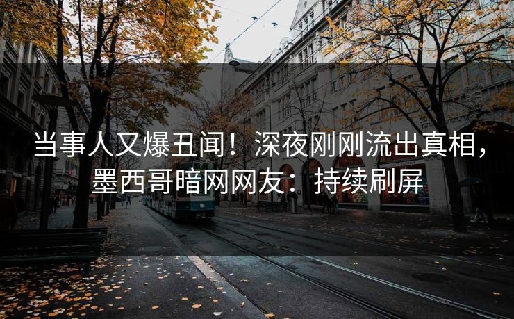 当事人又爆丑闻！深夜刚刚流出真相，墨西哥暗网网友：持续刷屏