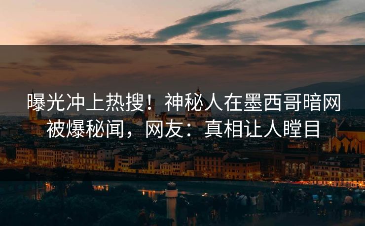 曝光冲上热搜！神秘人在墨西哥暗网被爆秘闻，网友：真相让人瞠目