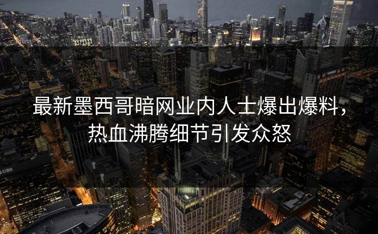 最新墨西哥暗网业内人士爆出爆料，热血沸腾细节引发众怒