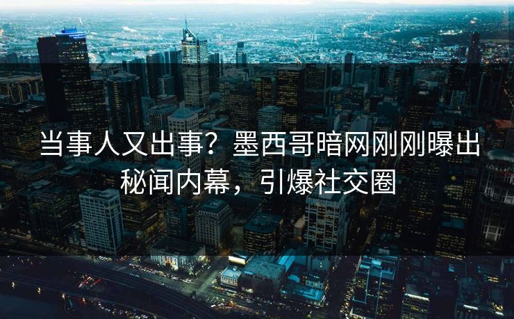 当事人又出事？墨西哥暗网刚刚曝出秘闻内幕，引爆社交圈