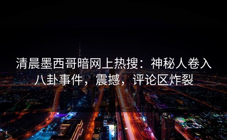清晨墨西哥暗网上热搜：神秘人卷入八卦事件，震撼，评论区炸裂