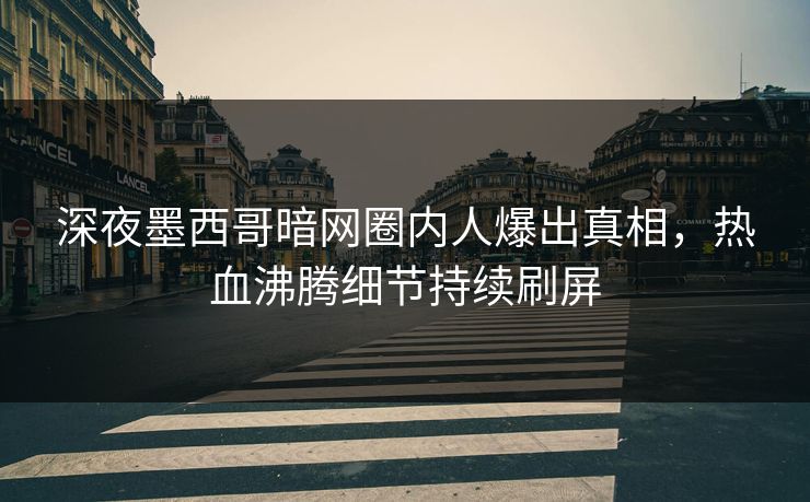 深夜墨西哥暗网圈内人爆出真相，热血沸腾细节持续刷屏
