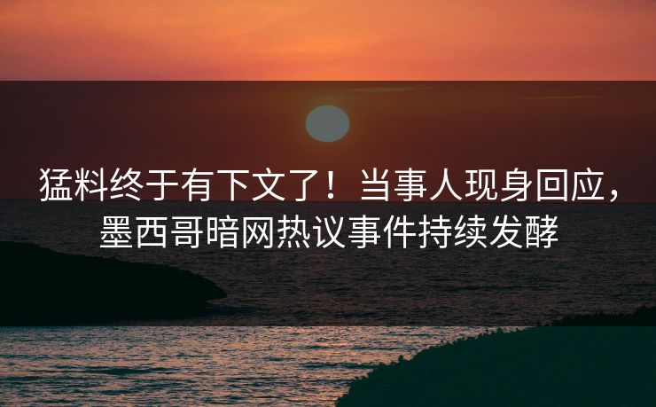 猛料终于有下文了！当事人现身回应，墨西哥暗网热议事件持续发酵