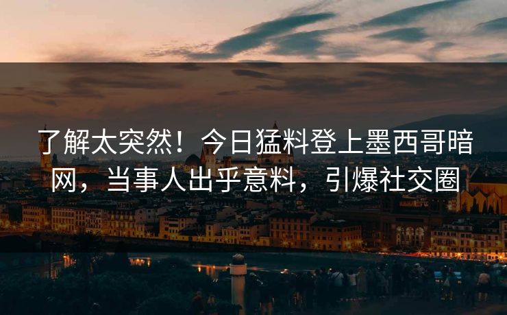 了解太突然！今日猛料登上墨西哥暗网，当事人出乎意料，引爆社交圈