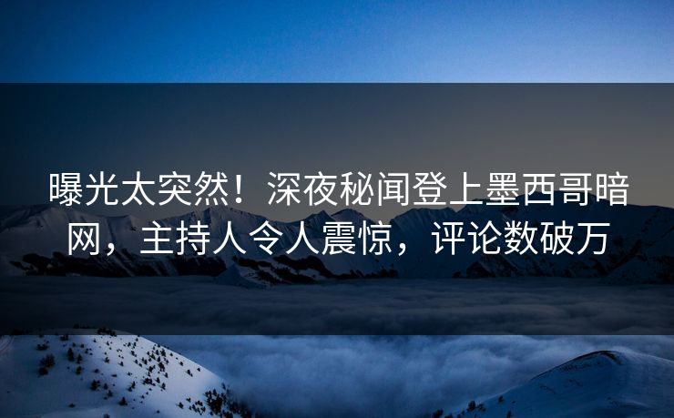 曝光太突然！深夜秘闻登上墨西哥暗网，主持人令人震惊，评论数破万