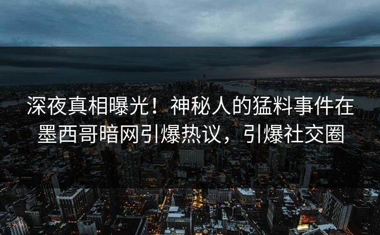 深夜真相曝光！神秘人的猛料事件在墨西哥暗网引爆热议，引爆社交圈