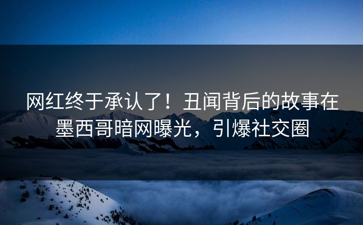 网红终于承认了！丑闻背后的故事在墨西哥暗网曝光，引爆社交圈