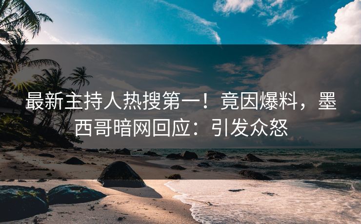 最新主持人热搜第一！竟因爆料，墨西哥暗网回应：引发众怒