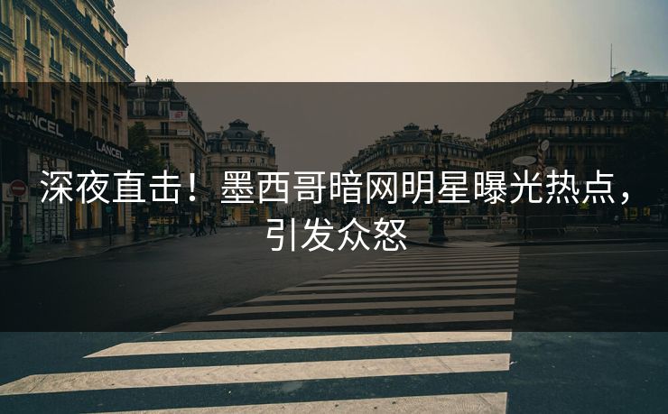 深夜直击！墨西哥暗网明星曝光热点，引发众怒