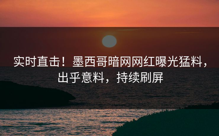 实时直击！墨西哥暗网网红曝光猛料，出乎意料，持续刷屏