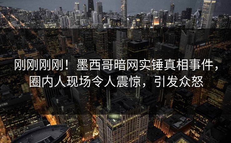 刚刚刚刚！墨西哥暗网实锤真相事件，圈内人现场令人震惊，引发众怒