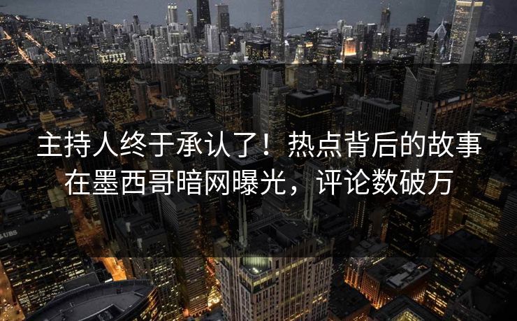主持人终于承认了！热点背后的故事在墨西哥暗网曝光，评论数破万